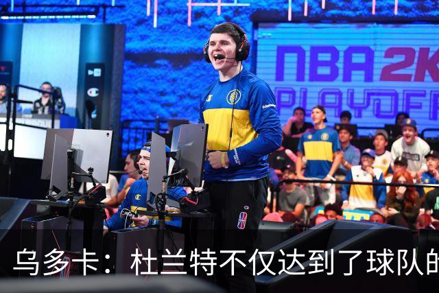 乌多卡：杜兰特不仅达到了球队的要求 而且超出了预期