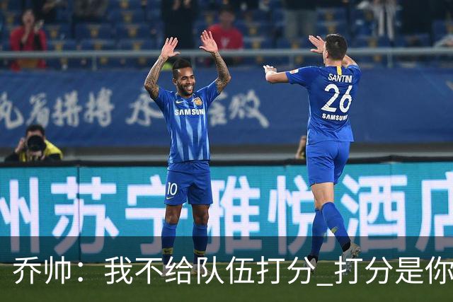 乔帅：我不给队伍打分 打分是你们媒体的事情