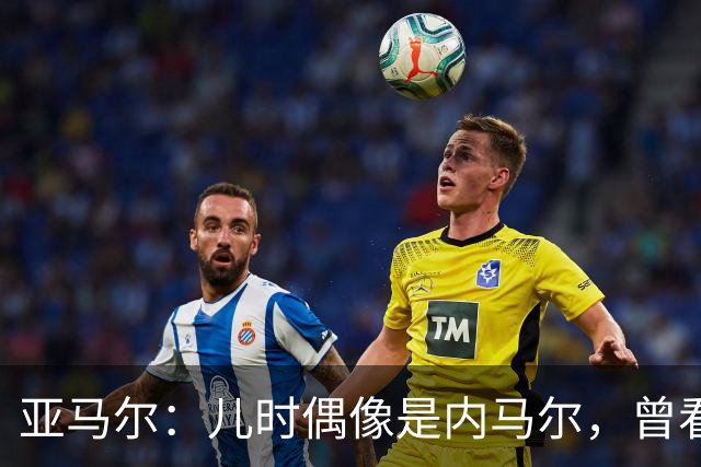 亚马尔：儿时偶像是内马尔，曾看了一下午视频学习他的盘带