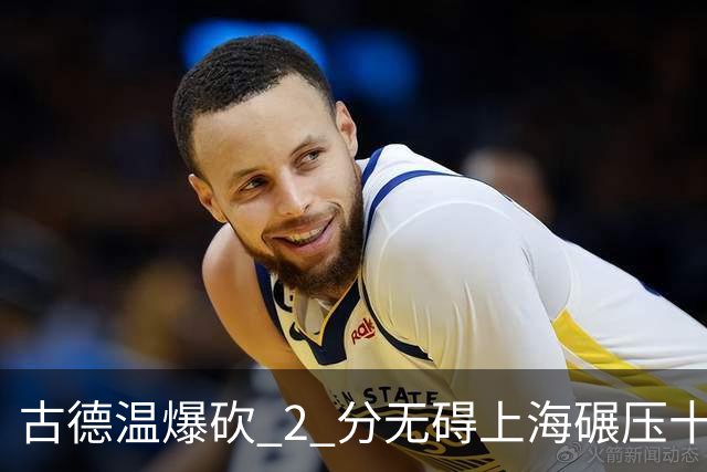 古德温爆砍 2 分无碍上海碾压十一冠王，徐杰胡明轩帮拉塞尔找回状态