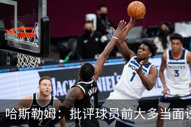 哈斯勒姆：批评球员前大多当面说过，不想只做纯批评者