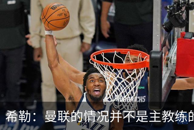希勒：曼联的情况并不是主教练的错，这家俱乐部的内部问题严重