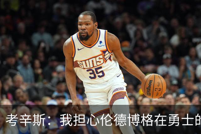 考辛斯：我担心伦德博格在勇士的前景，看看他们的历史