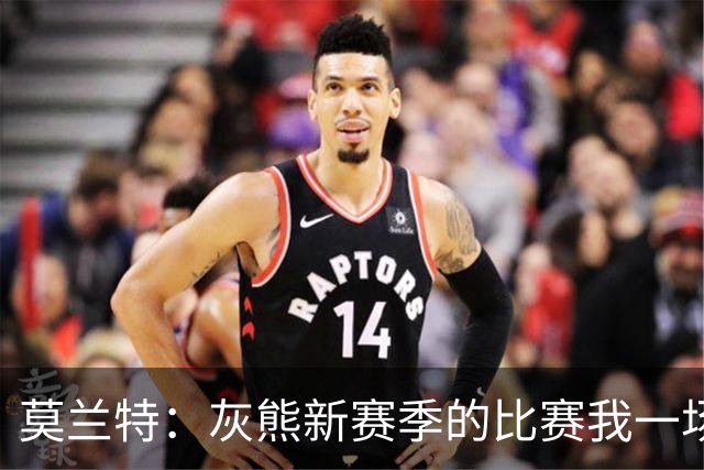 莫兰特：灰熊新赛季的比赛我一场没落 杰罗姆和布泽尔表现很出色