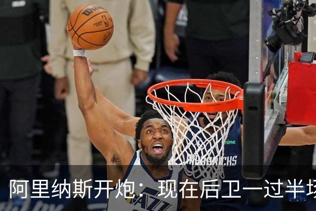 阿里纳斯开炮：现在后卫一过半场就叫掩护，连自己防守人都过不了？