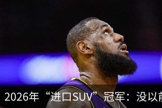 2026年“进口SUV”冠军：没以前好卖，但每个月仍能销售上千台